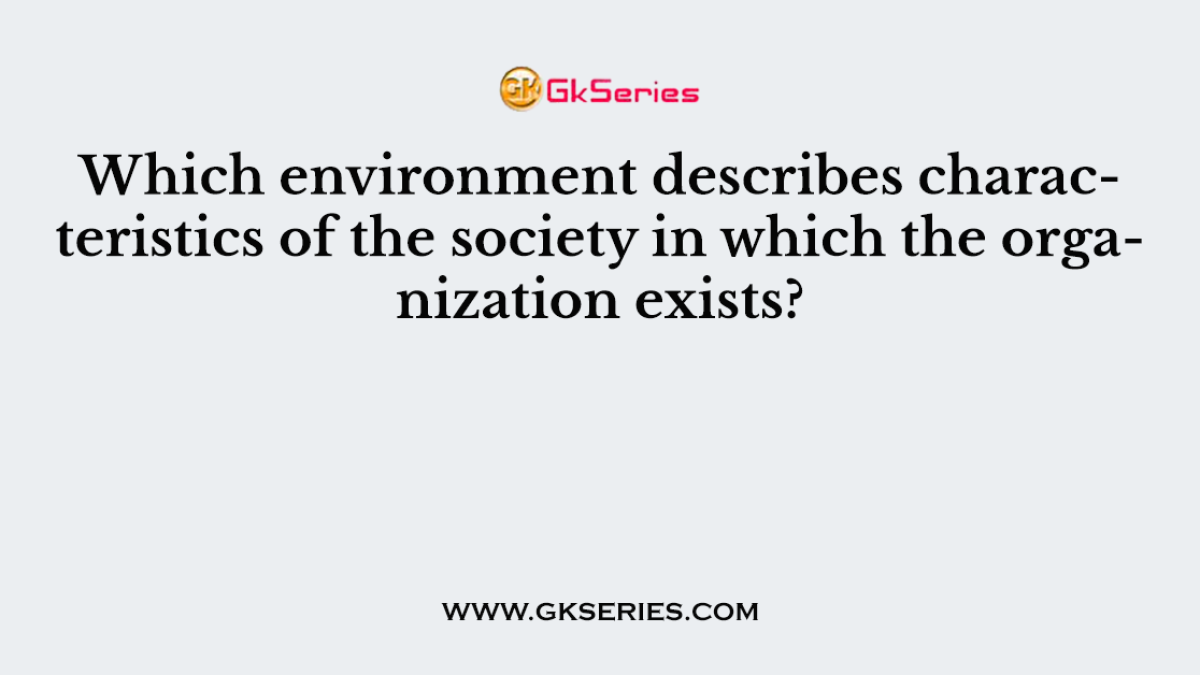 Which environment describes characteristics of the society in which the organization exists?