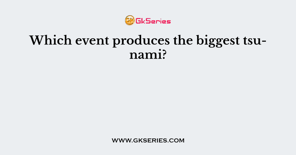 Which event produces the biggest tsunami?