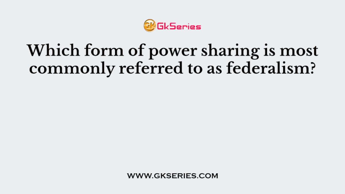 Which form of power sharing is most commonly referred to as federalism?