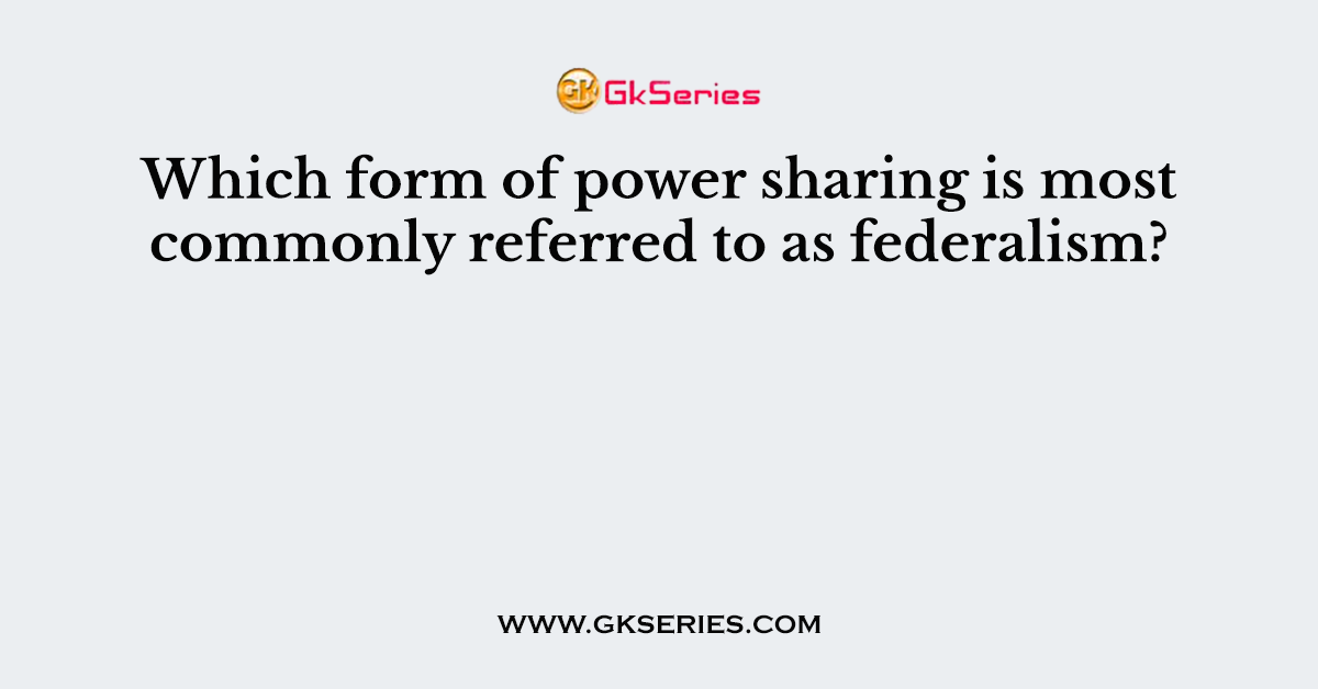 Which form of power sharing is most commonly referred to as federalism?