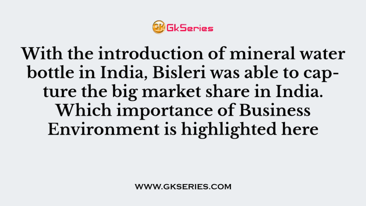 With the introduction of mineral water bottle in India, Bisleri was able to capture the big market share in India. Which importance of Business Environment is highlighted here