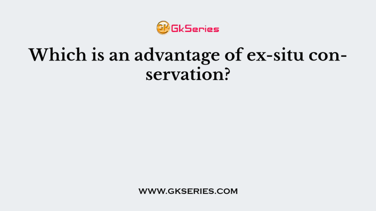 Which is an advantage of ex-situ conservation?
