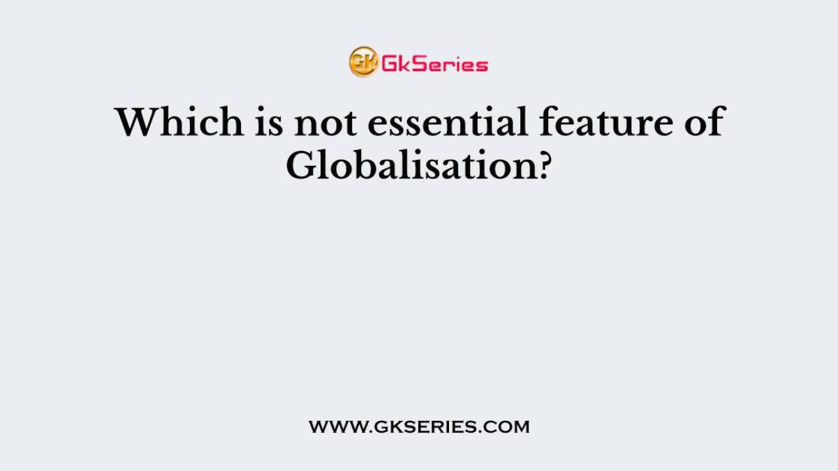 Which is not essential feature of Globalisation?