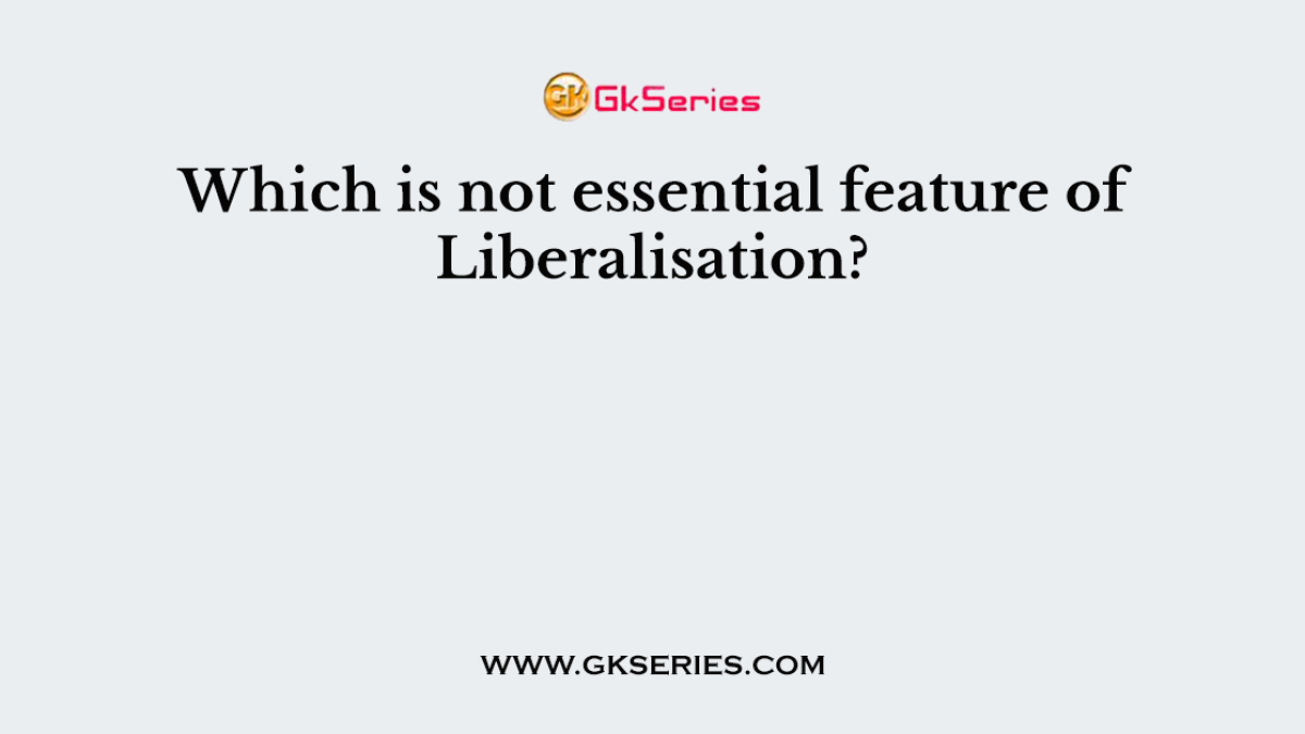 Which is not essential feature of Liberalisation?