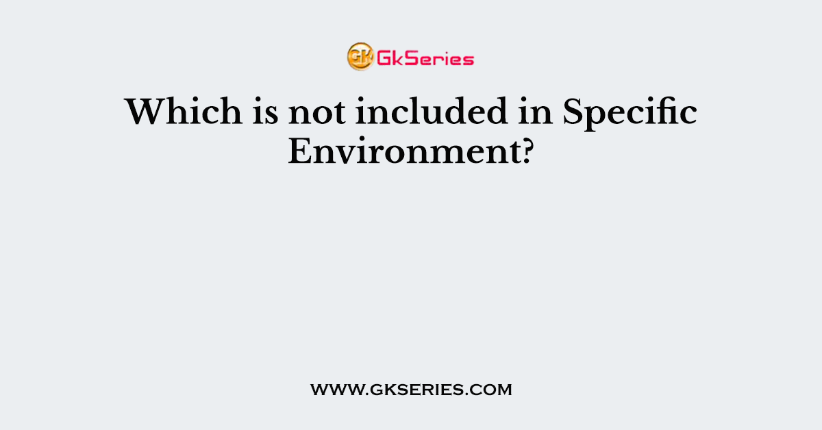 Which is not included in Specific Environment?