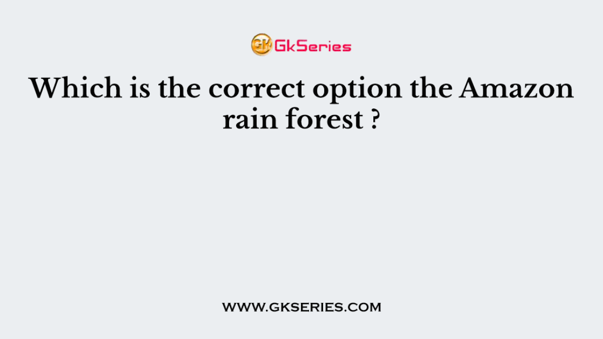 Which is the correct option the Amazon rain forest ?