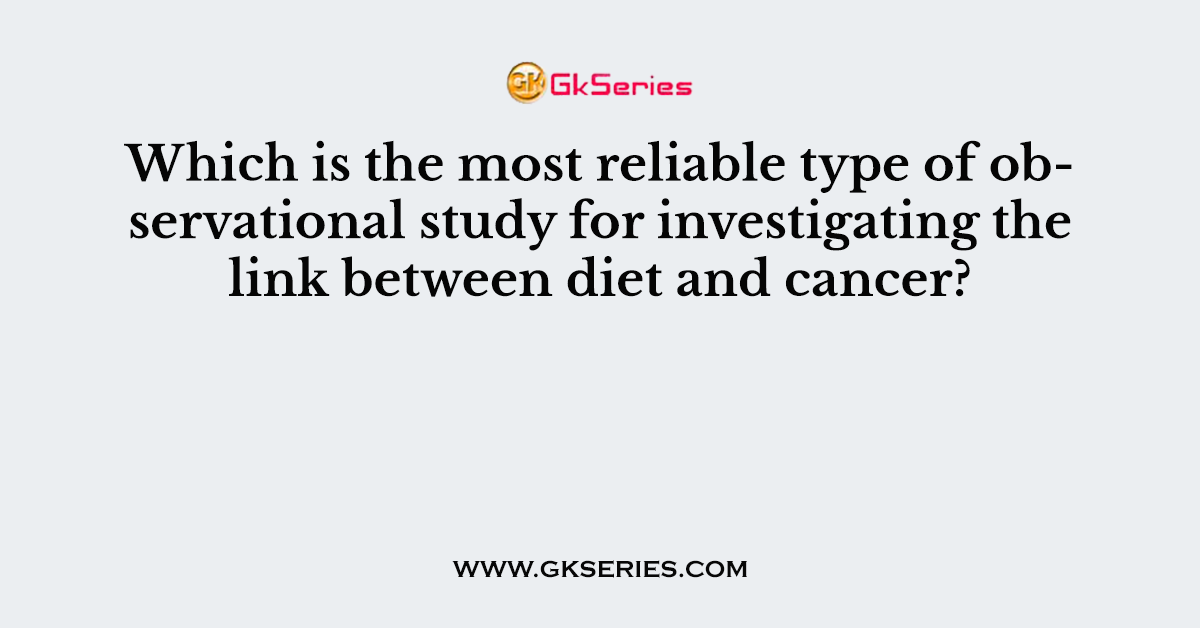 Which is the most reliable type of observational study for investigating the link between diet and cancer?