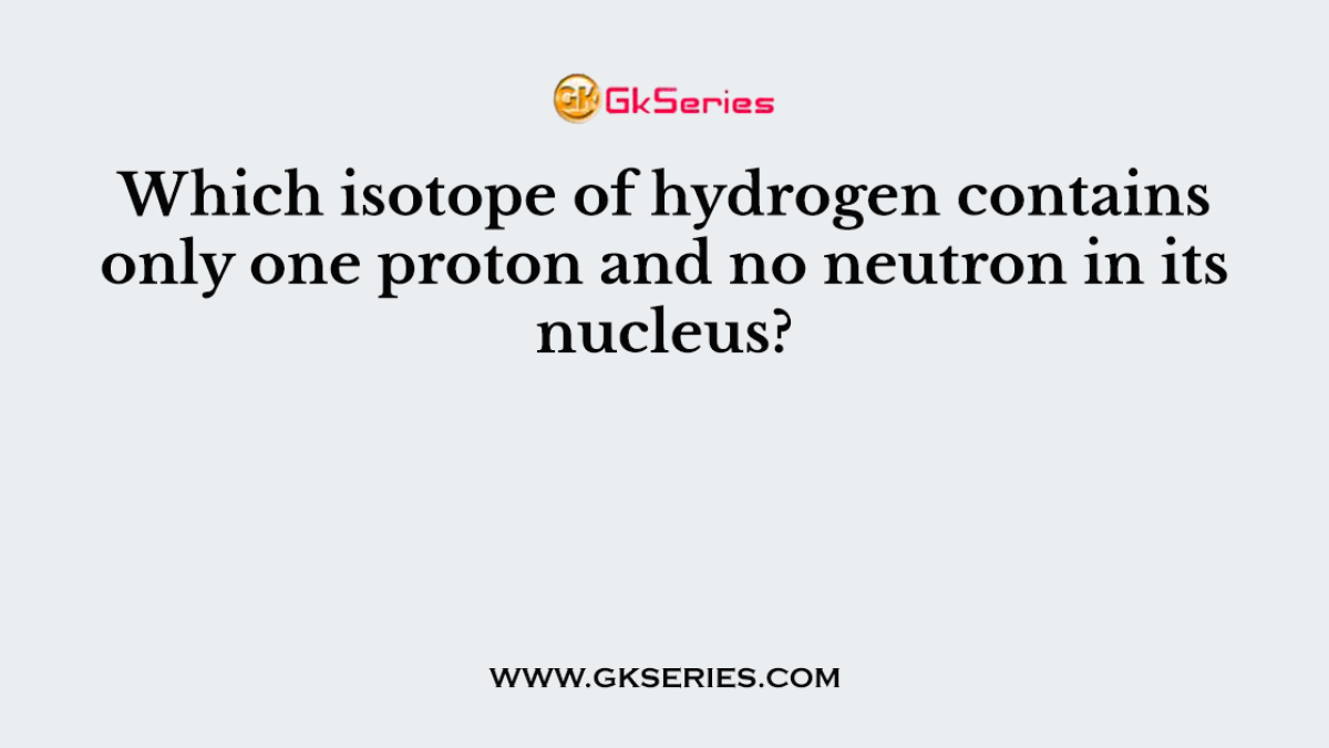 Which isotope of hydrogen contains only one proton and no neutron in its nucleus?