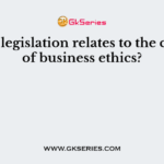 Which legislation relates to the concept of business ethics?