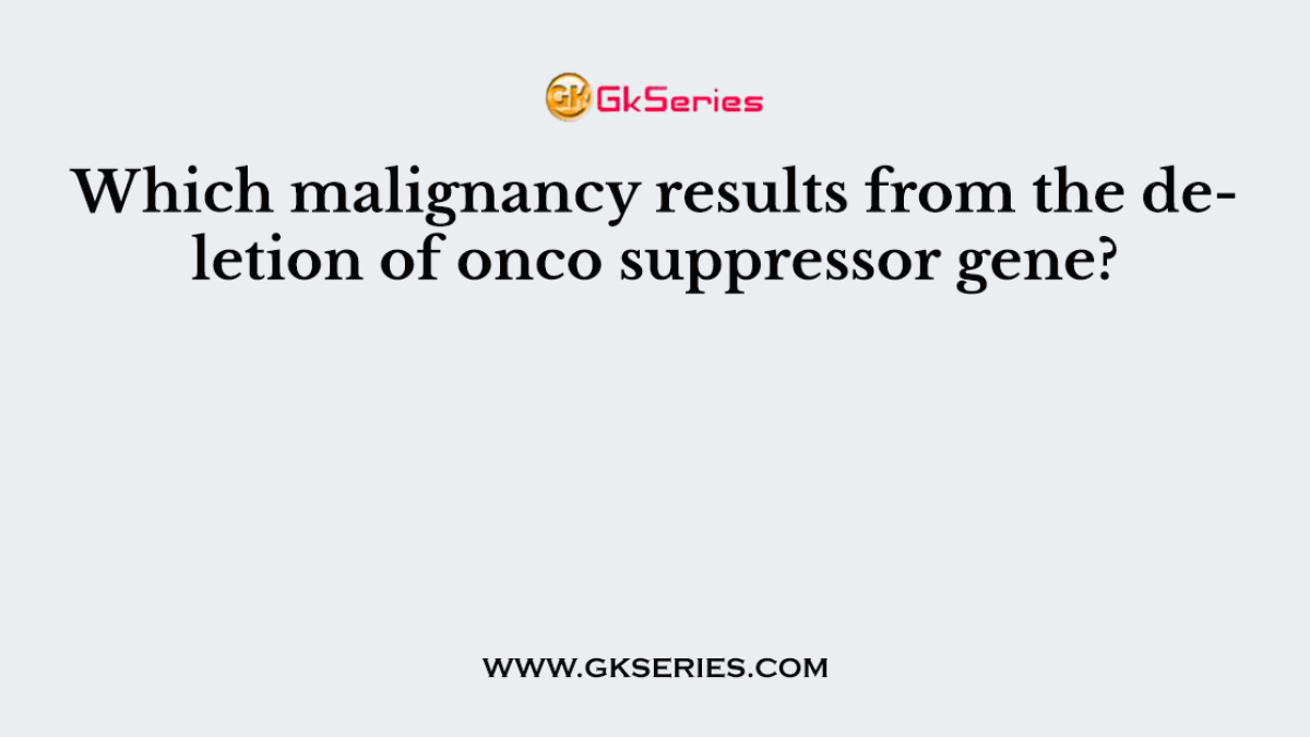 Which malignancy results from the deletion of onco suppressor gene?