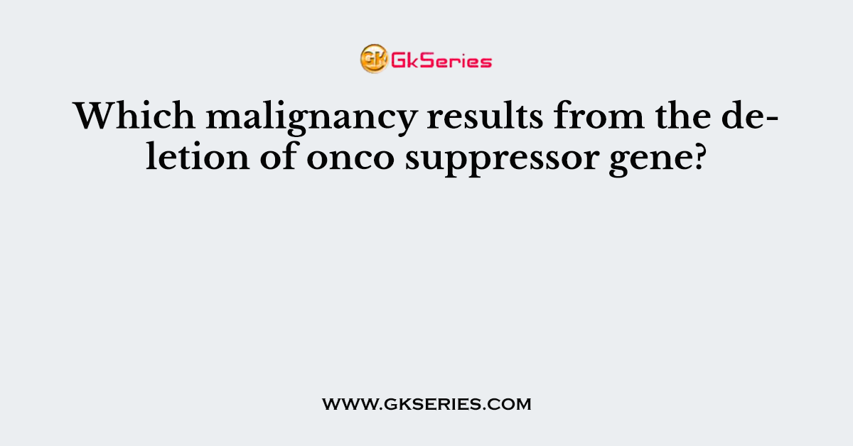 Which malignancy results from the deletion of onco suppressor gene?