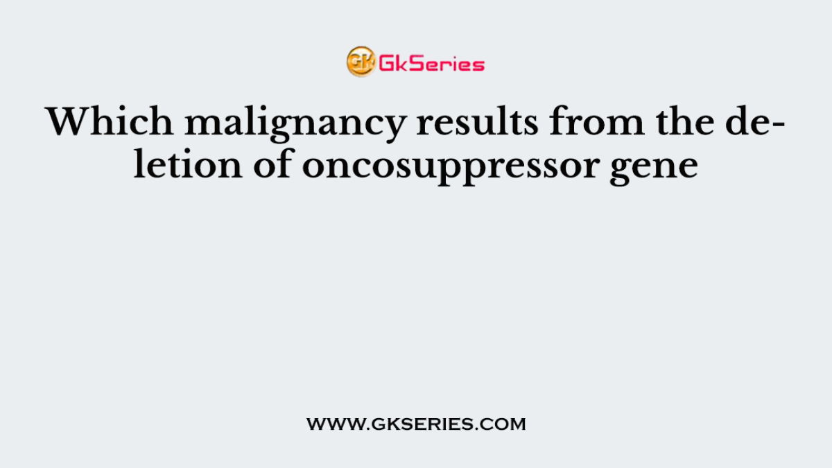 Which malignancy results from the deletion of oncosuppressor gene