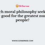 Which moral philosophy seeks the greatest good for the greatest number of people?
