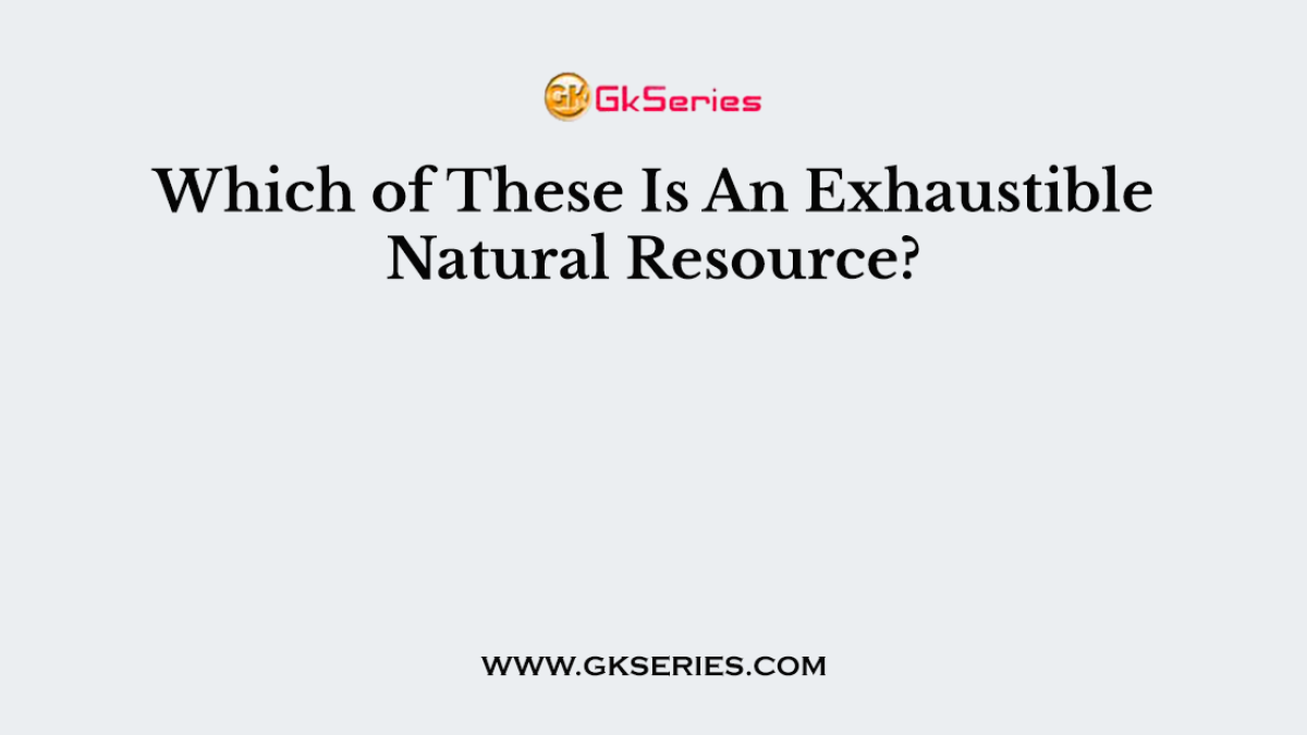 Which of These Is An Exhaustible Natural Resource?