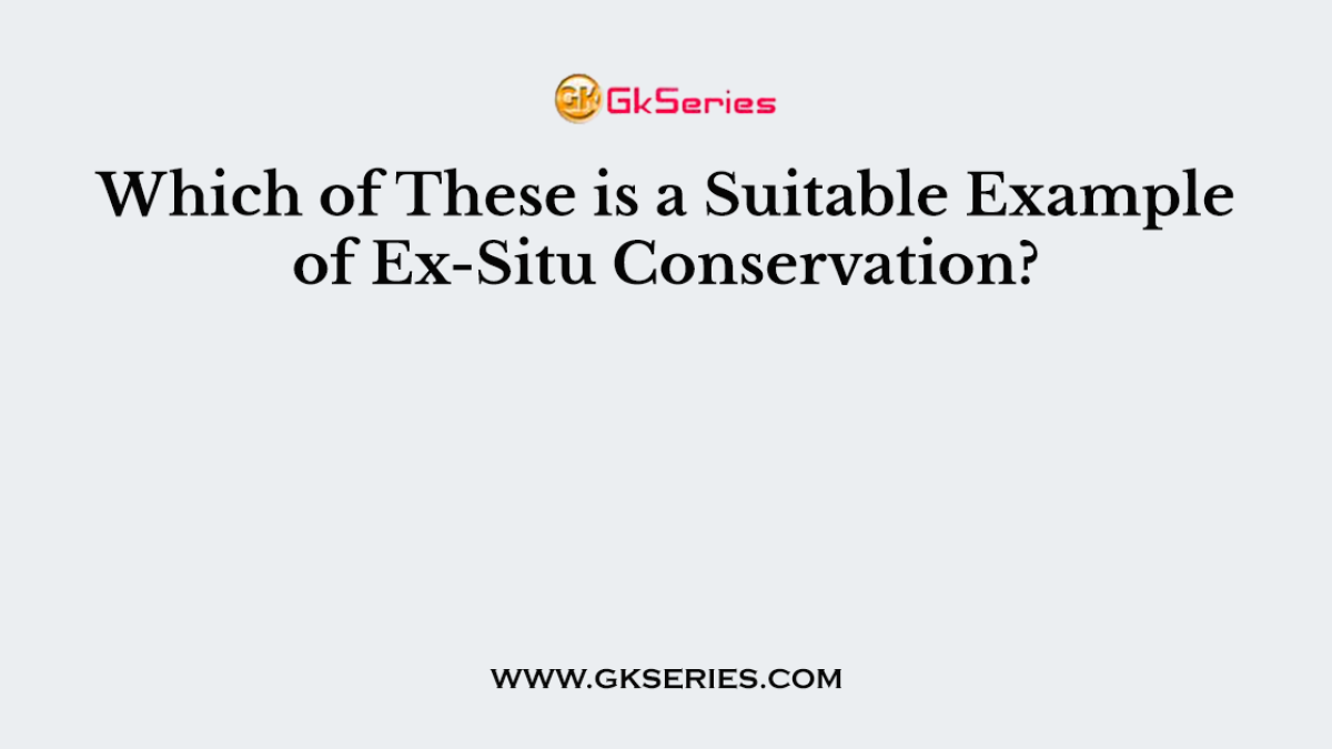 Which of These is a Suitable Example of Ex-Situ Conservation?