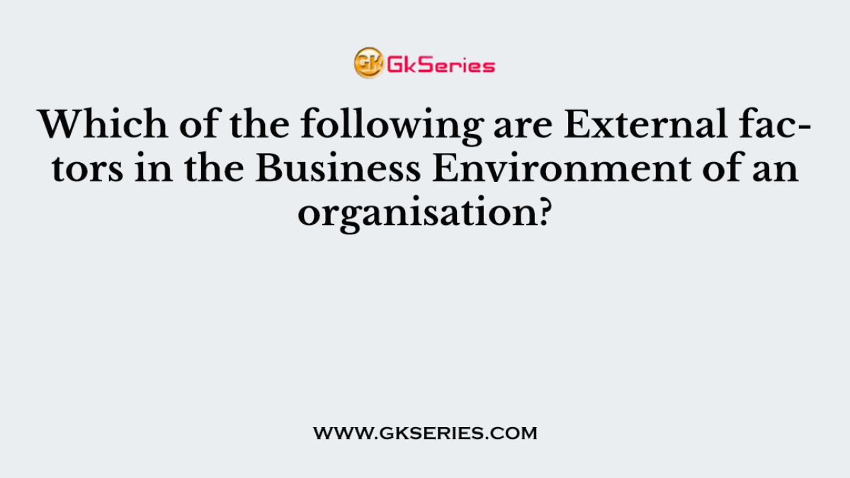 Which of the following are External factors in the Business Environment of an organisation?