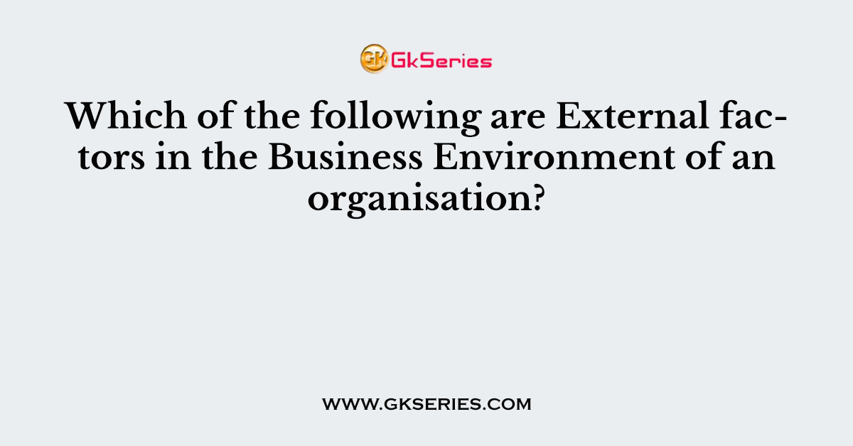 Which of the following are External factors in the Business Environment of an organisation?