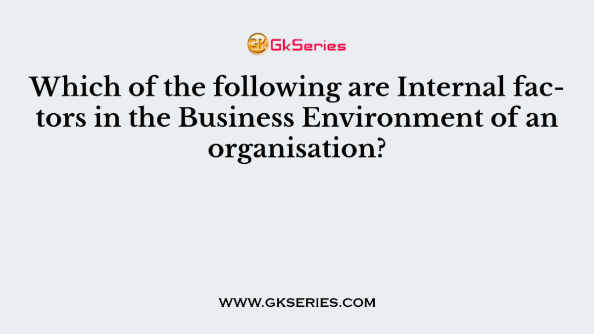 Which of the following are Internal factors in the Business Environment of an organisation?