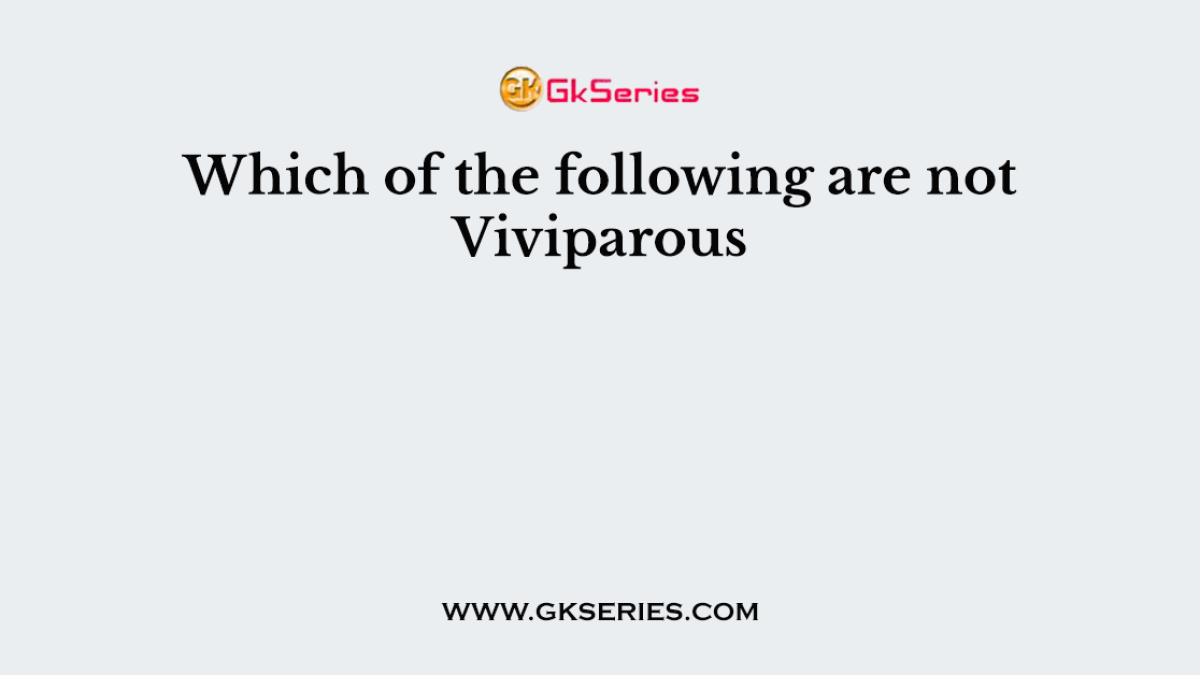 Which of the following are not Viviparous