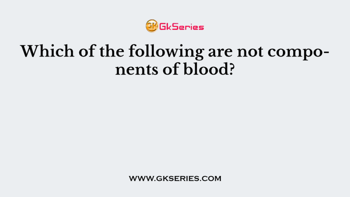 Which of the following are not components of blood?