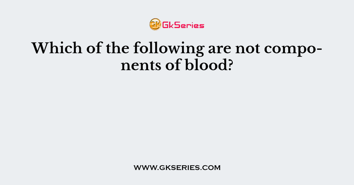 Which of the following are not components of blood?