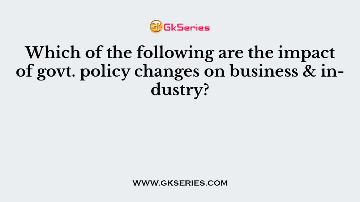 Which of the following are the impact of govt. policy changes on business & industry?