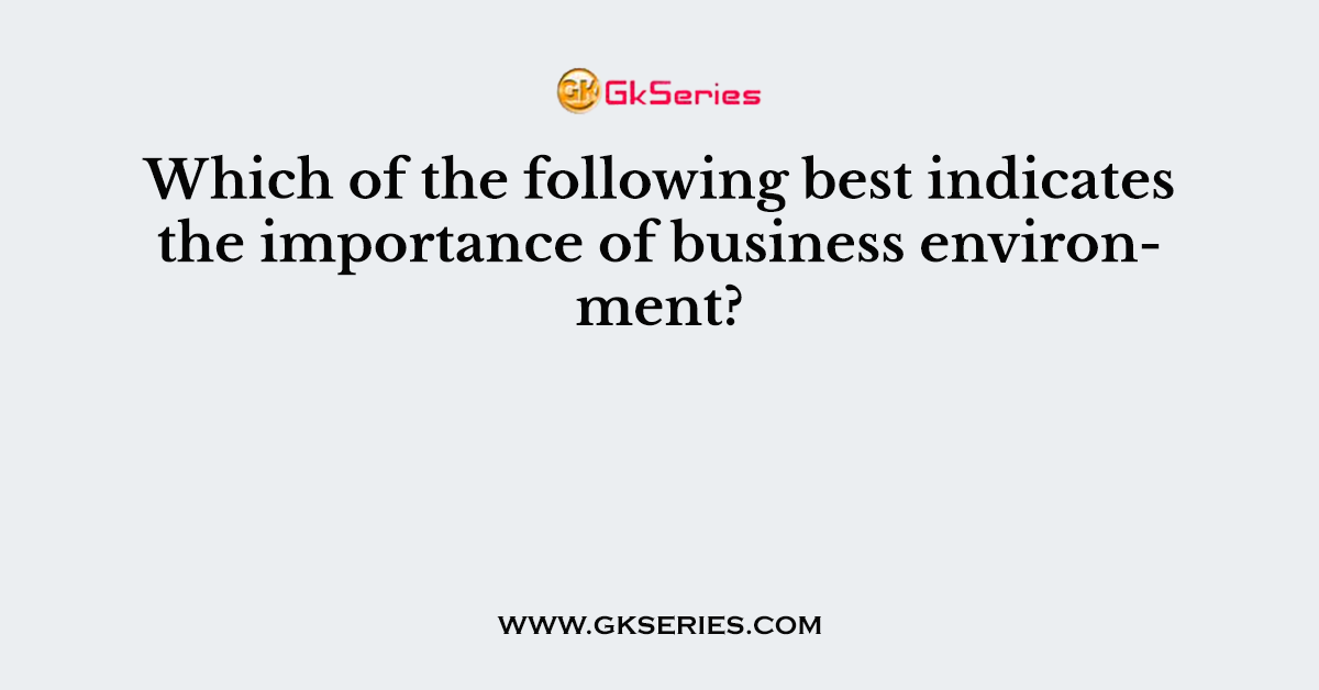 Which of the following best indicates the importance of business environment?