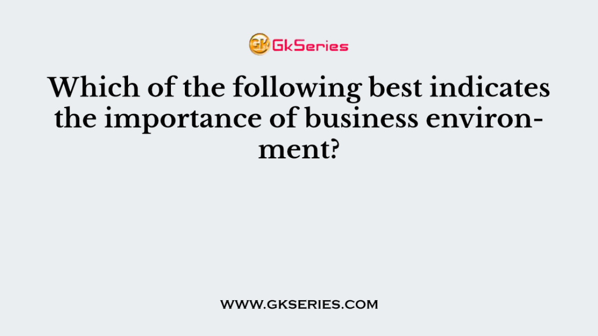 Which of the following best indicates the importance of business environment?