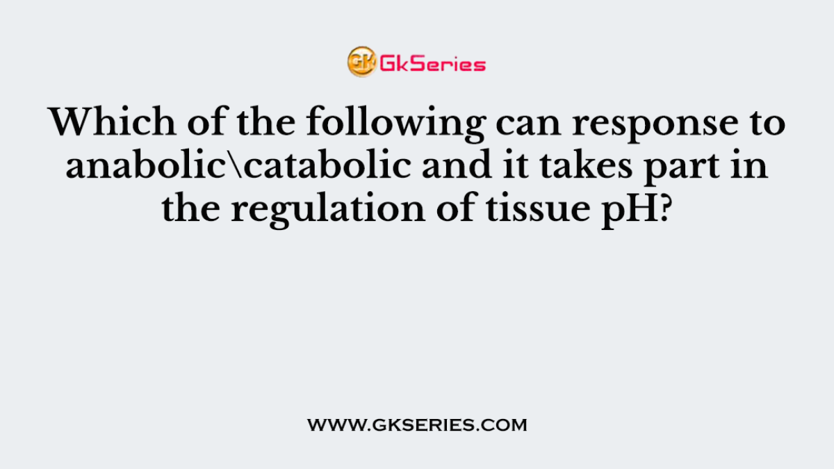 Which of the following can response to anabolic\catabolic and it takes part in the regulation of tissue pH?