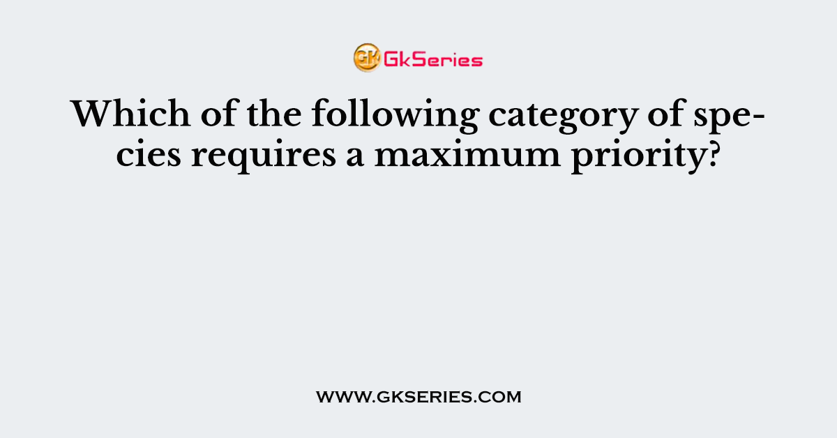 Which of the following category of species requires a maximum priority?