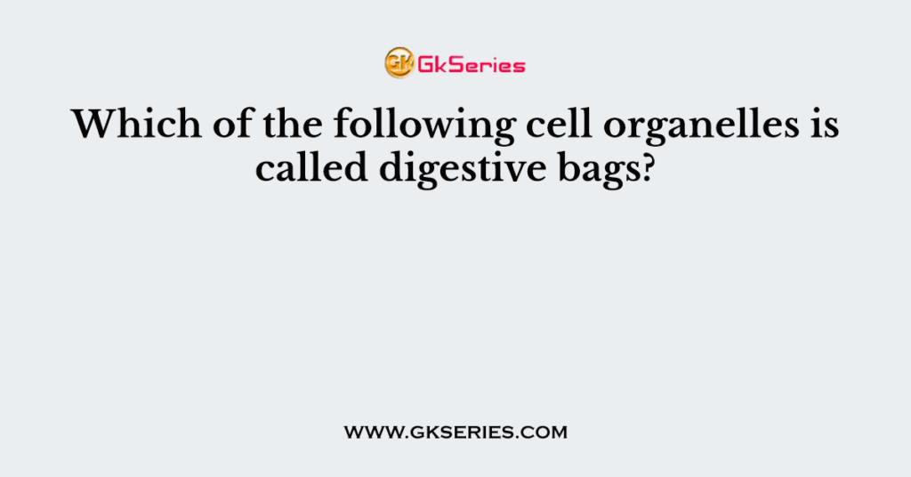 Which of the following cell organelles is called digestive bags?
