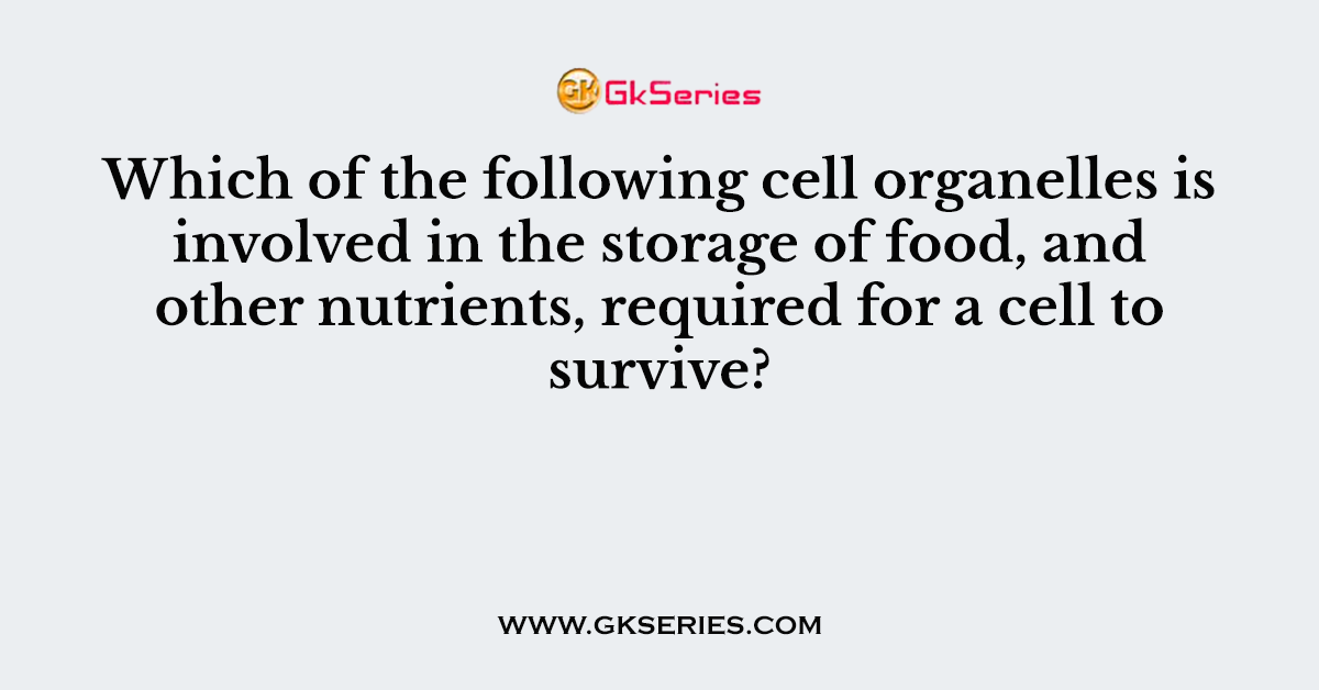 Which of the following cell organelles is involved in the storage of food, and other nutrients, required for a cell to survive?