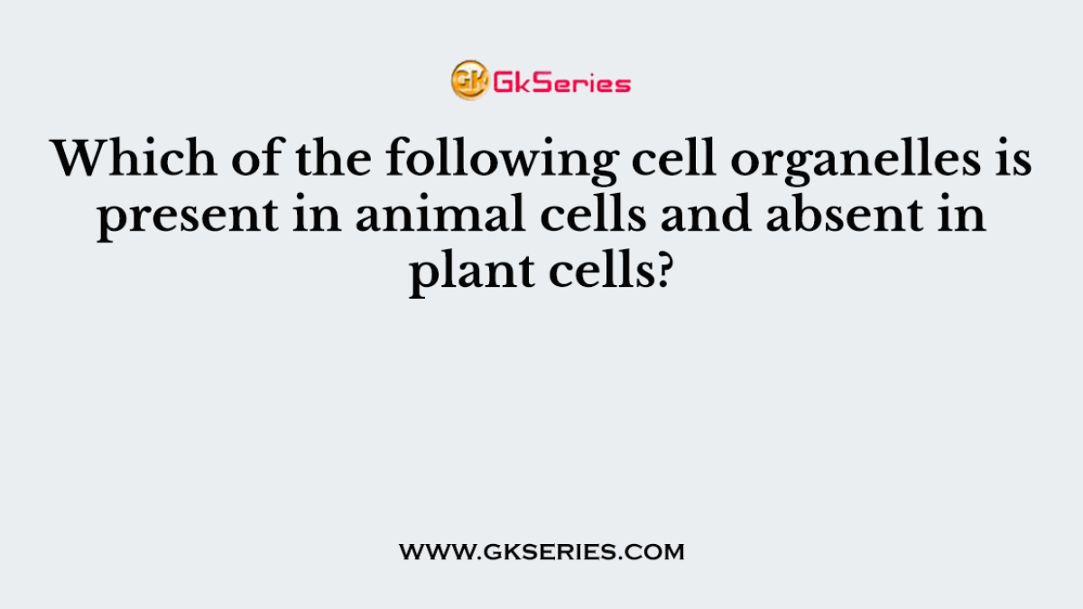 Which of the following cell organelles is present in animal cells and absent in plant cells?