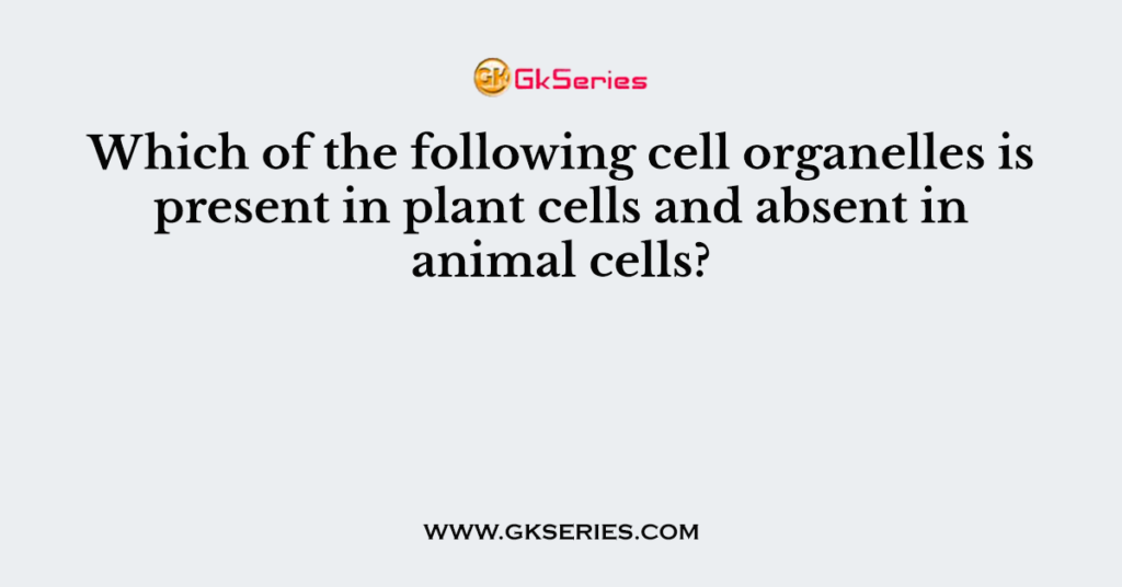 Which of the following cell organelles is present in plant cells and absent in animal cells?