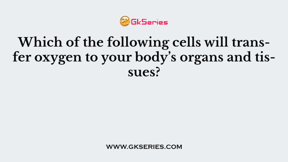Which of the following cells will transfer oxygen to your body’s organs and tissues?