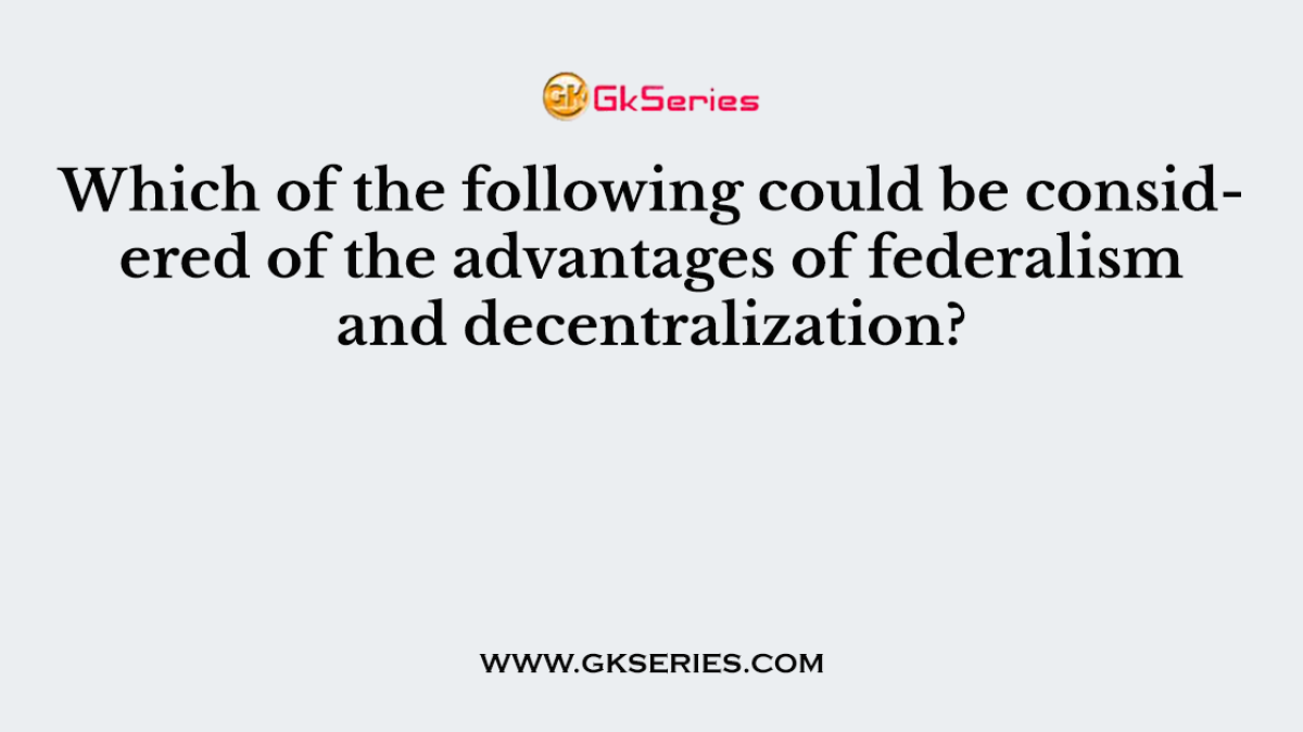 Which of the following could be considered of the advantages of federalism and decentralization?