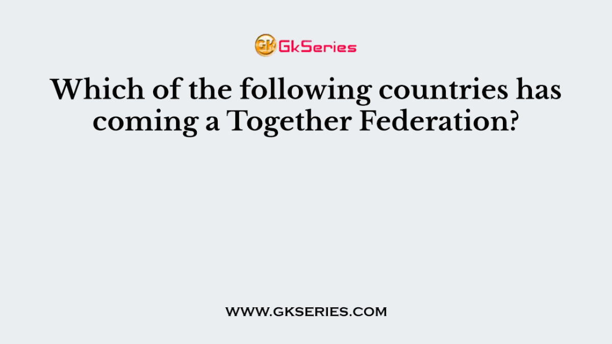 Which of the following countries has coming a Together Federation?