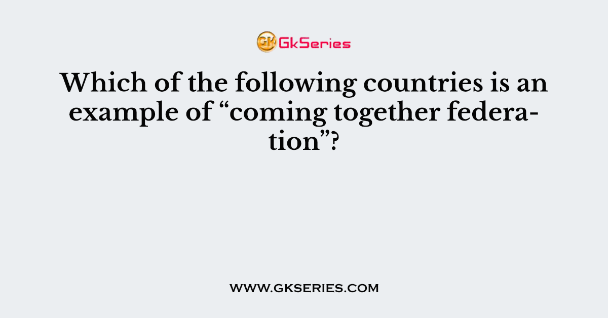 Which of the following countries is an example of “coming together federation”?