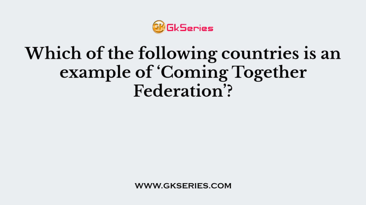 Which of the following countries is an example of ‘Coming Together Federation’?