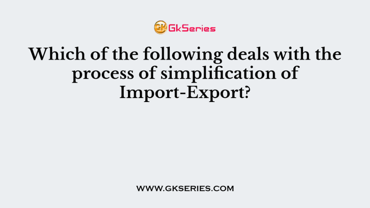 Which of the following deals with the process of simplification of Import-Export?