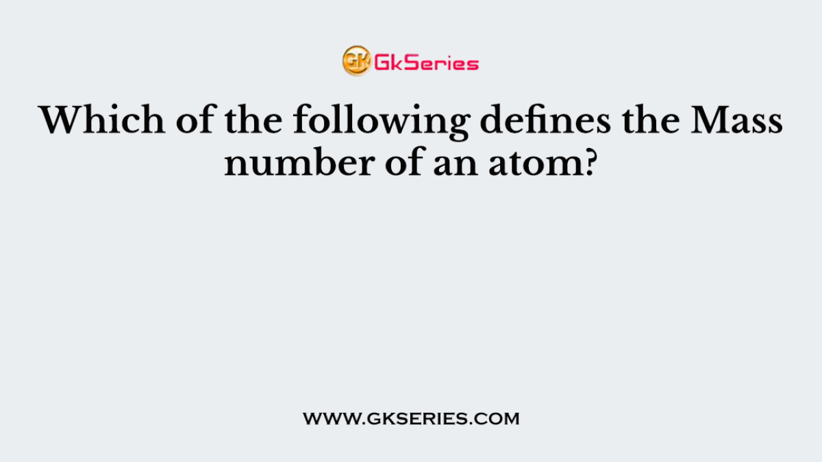 Which of the following defines the Mass number of an atom?