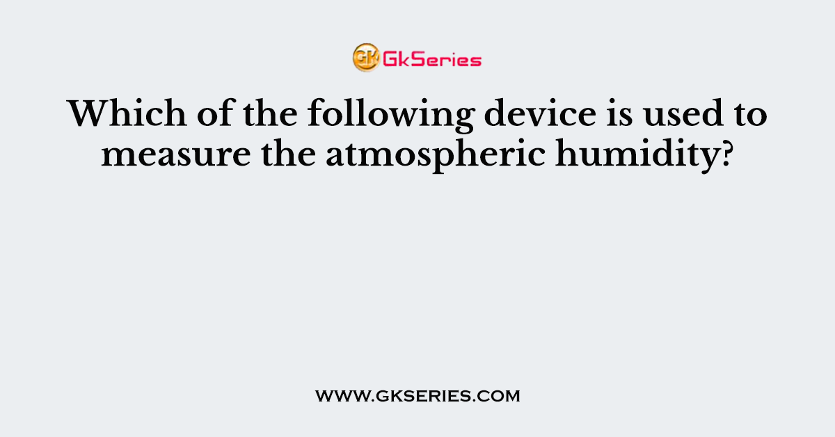 Which of the following device is used to measure the atmospheric humidity?