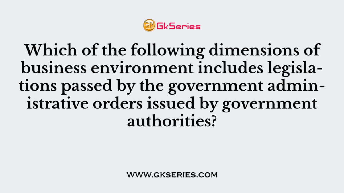 Which of the following dimensions of business environment includes legislations passed by the government administrative orders issued by government authorities?