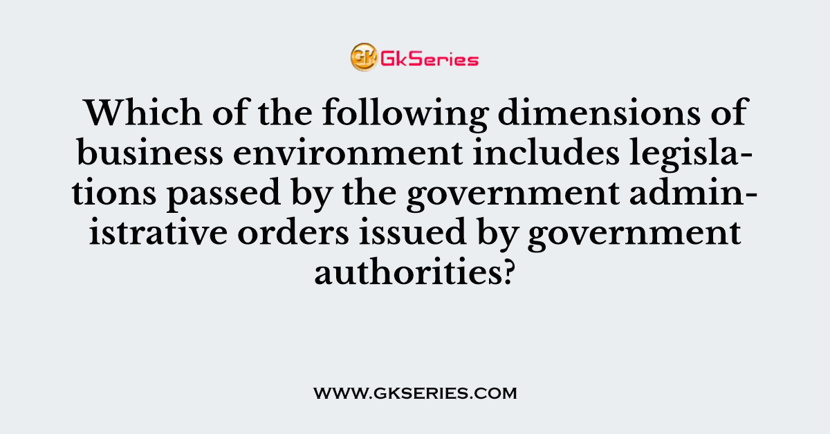 Which of the following dimensions of business environment includes legislations passed by the government administrative orders issued by government authorities?