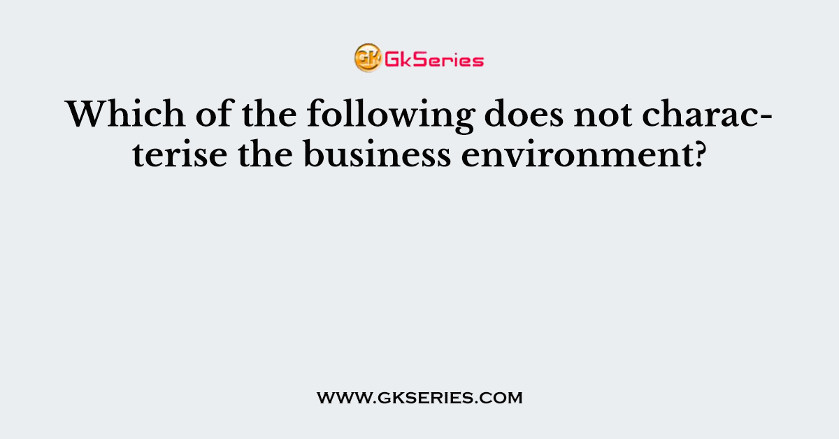 Which of the following does not characterise the business environment?