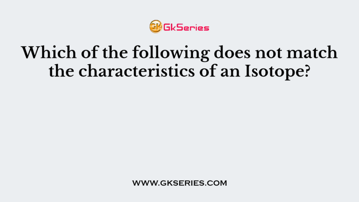 Which of the following does not match the characteristics of an Isotope?