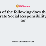 Which of the following does the term Corporate Social Responsibility relate to?