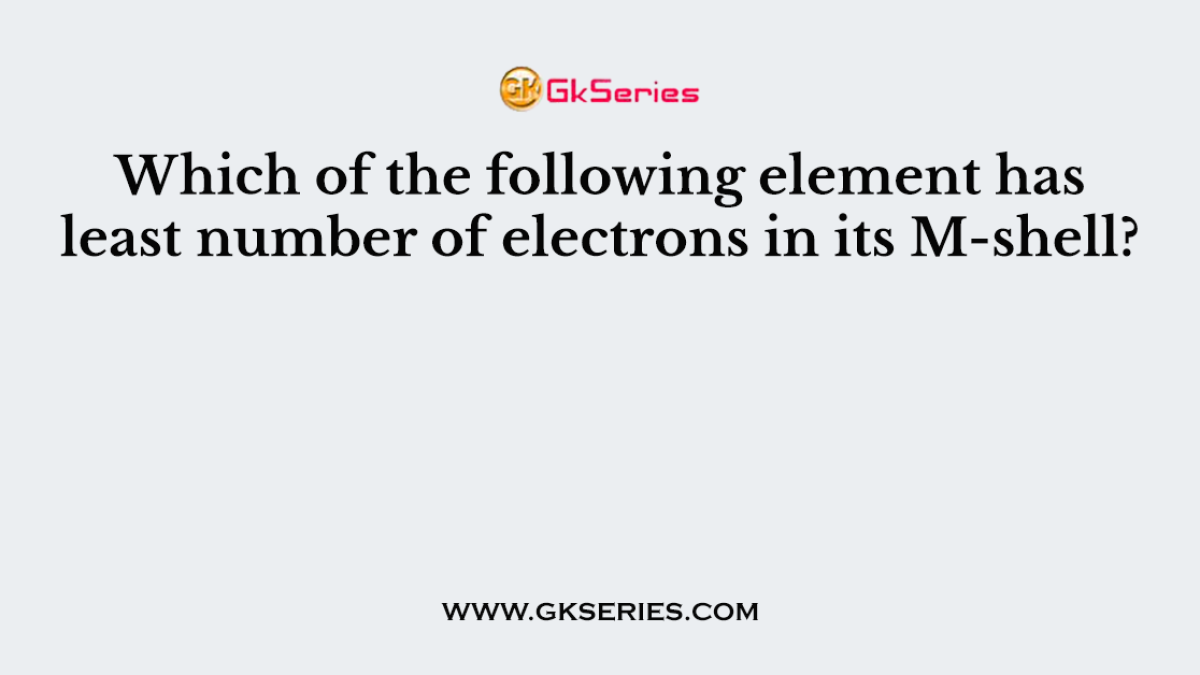 Which of the following element has least number of electrons in its M-shell?