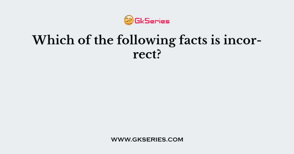 Which of the following facts is incorrect?