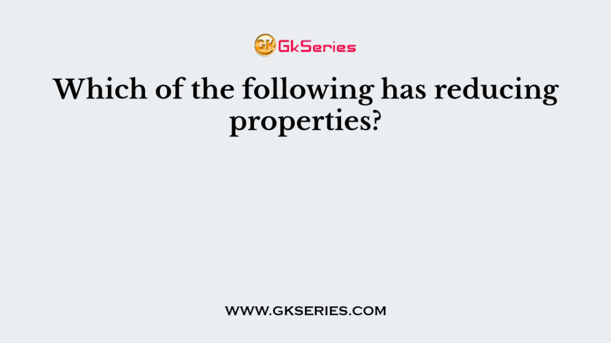 Which of the following has reducing properties?
